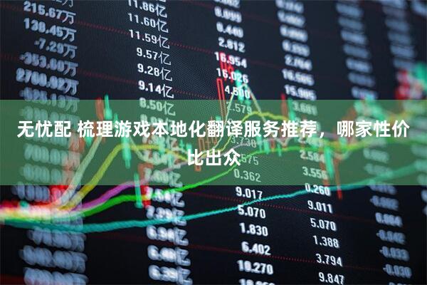无忧配 梳理游戏本地化翻译服务推荐，哪家性价比出众