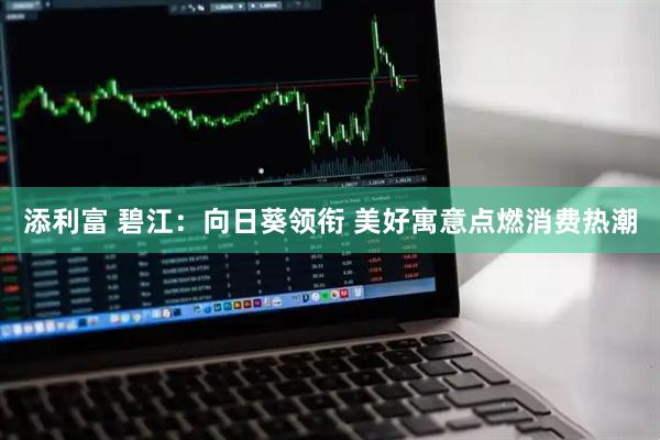 添利富 碧江：向日葵领衔 美好寓意点燃消费热潮