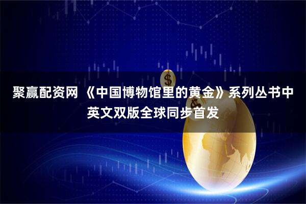 聚赢配资网 《中国博物馆里的黄金》系列丛书中英文双版全球同步首发