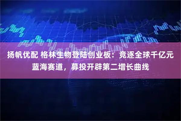 扬帆优配 格林生物登陆创业板：竞逐全球千亿元蓝海赛道，募投开辟第二增长曲线