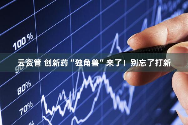 云资管 创新药“独角兽”来了！别忘了打新