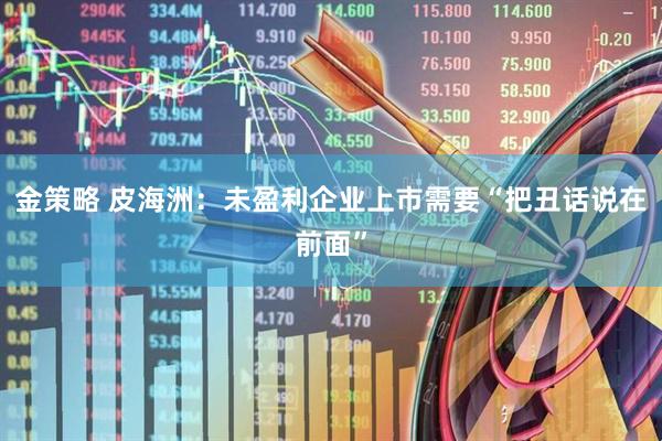 金策略 皮海洲：未盈利企业上市需要“把丑话说在前面”