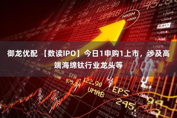 御龙优配 【数读IPO】今日1申购1上市，涉及高端海绵钛行业龙头等
